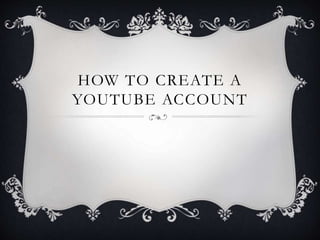 HOW TO CREATE A
YOUTUBE ACCOUNT
 