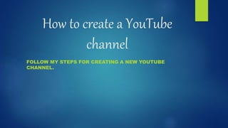 How to create a YouTube
channel
FOLLOW MY STEPS FOR CREATING A NEW YOUTUBE
CHANNEL.
 