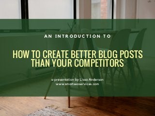 HOW TO CREATE BETTER BLOG POSTS
THAN YOUR COMPETITORS
a presentation by Lissa Anderson
www.smartseoservices.com
A N I N T R O D U C T I O N T O
 