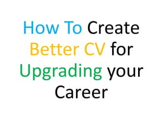 How To Create
Better CV for
Upgrading your
Career
 