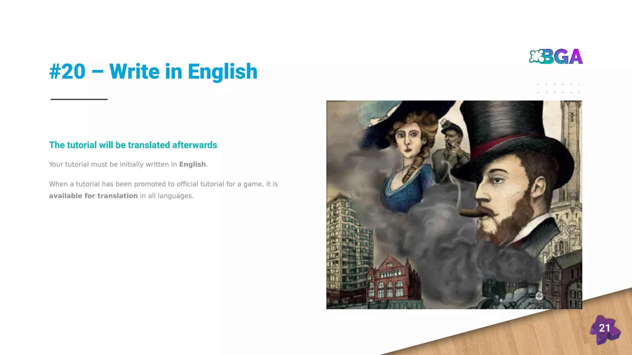 #20 – Write in English
21
Your tutorial must be initially written in English.
When a tutorial has been promoted to official tutorial for a game, it is
available for translation in all languages.
The tutorial will be translated afterwards
 