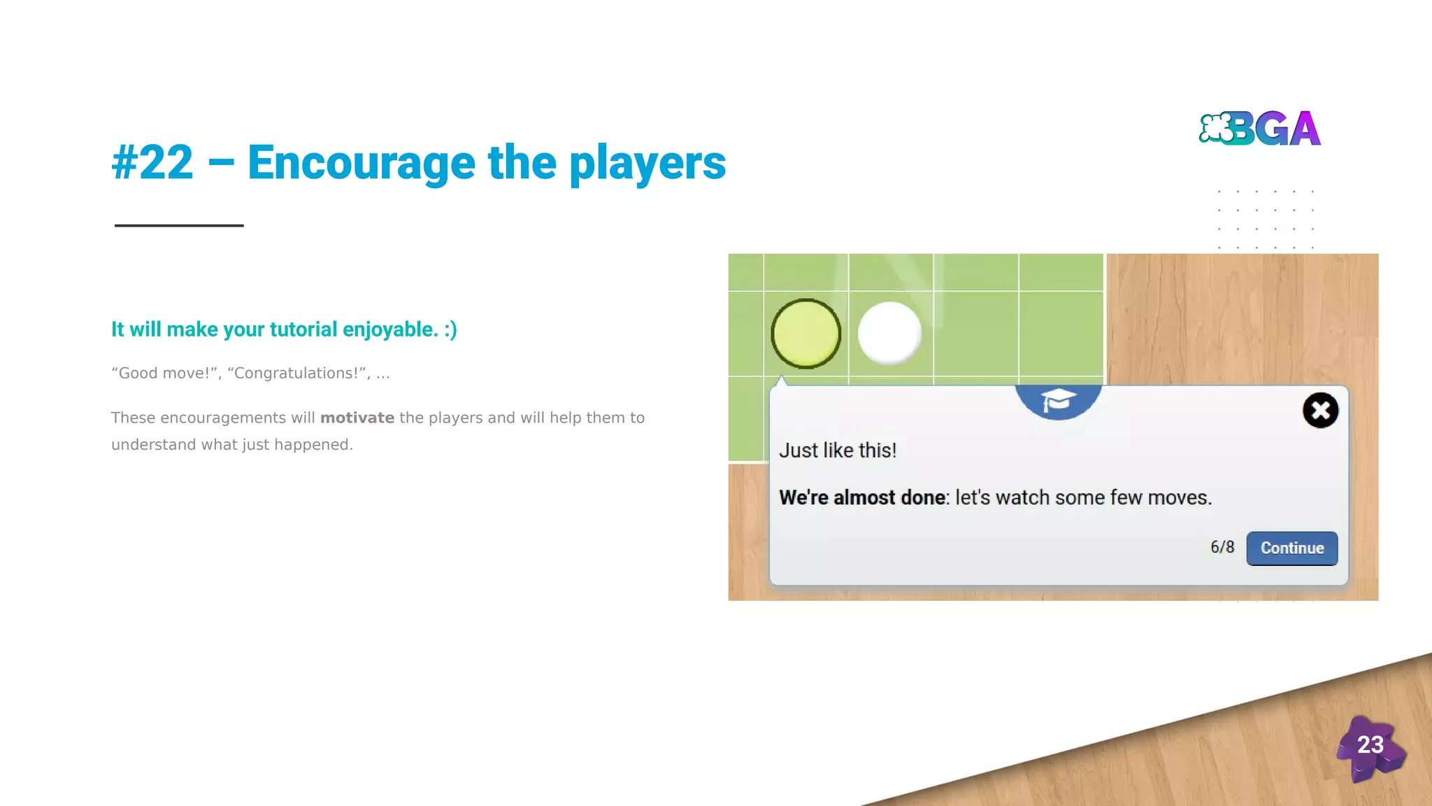 #22 – Encourage the players
23
“Good move!”, “Congratulations!”, …
These encouragements will motivate the players and will help them to
understand what just happened.
It will make your tutorial enjoyable. :)
 