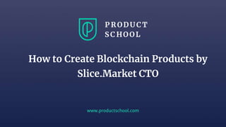 www.productschool.com
How to Create Blockchain Products by
Slice.Market CTO
 