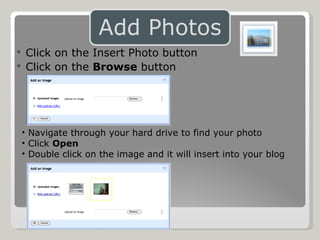 Click on the Insert Photo button Click on the  Browse  button Navigate through your hard drive to find your photo Click  Open Double click on the image and it will insert into your blog 