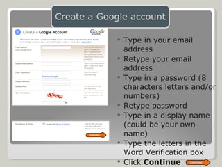 Type in your email address Retype your email address Type in a password (8 characters letters and/or numbers) Retype password Type in a display name (could be your own name) Type the letters in the Word Verification box Click  Continue  