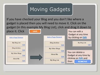 If you have checked your Blog and you don’t like where a gadget is placed then you will need to move it. Click on the gadget (in this example My Blog List), click and drag it down to place it. Click You can edit a Gadget at any time by clicking on  Edit You can delete a Gadget at any time by clicking on  Edit  and then 
