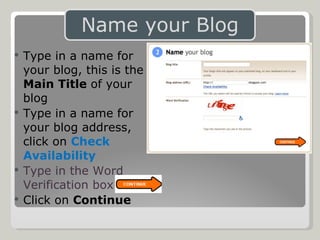 Type in a name for your blog, this is the  Main Title  of your blog Type in a name for your blog address, click on  Check Availability Type in the Word Verification box Click on  Continue 