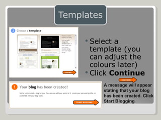 Select a template (you can adjust the colours later) Click  Continue   A message will appear stating that your blog has been created. Click Start Blogging 