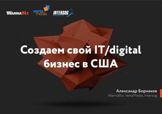 Создаем свой IT/digital
бизнес в США
Александр Борняков
WannaBiz, VertaMedia, Intersog
 