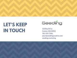 LET'S KEEP
IN TOUCH
533 Bay Drive
Canton, MA 02021
781-929-7946
jason@seedlingcreative.com
seedling.marketing
 