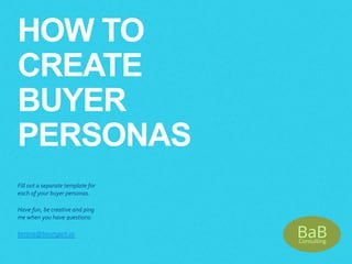 HOW TO
CREATE
BUYER
PERSONAS
Fill out a separate template for
each of your buyer personas.
Have fun, be creative and ping
me when you have questions:
bettina@baumgart.us
 