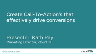 www.cloud-iq.com 
Create Call-To-Action's that effectively drive conversionsPresenter: Kath PayMarketing Director, cloud.IQ  