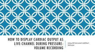 HOW TO DISPLAY CARDIAC OUTPUT AS
LIVE-CHANNEL DURING PRESSURE-
VOLUME RECORDING
Using AD Instrument LabChart
Software
 