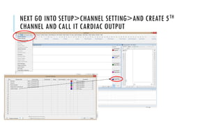 NEXT GO INTO SETUP>CHANNEL SETTING>AND CREATE 5TH
CHANNEL AND CALL IT CARDIAC OUTPUT
 