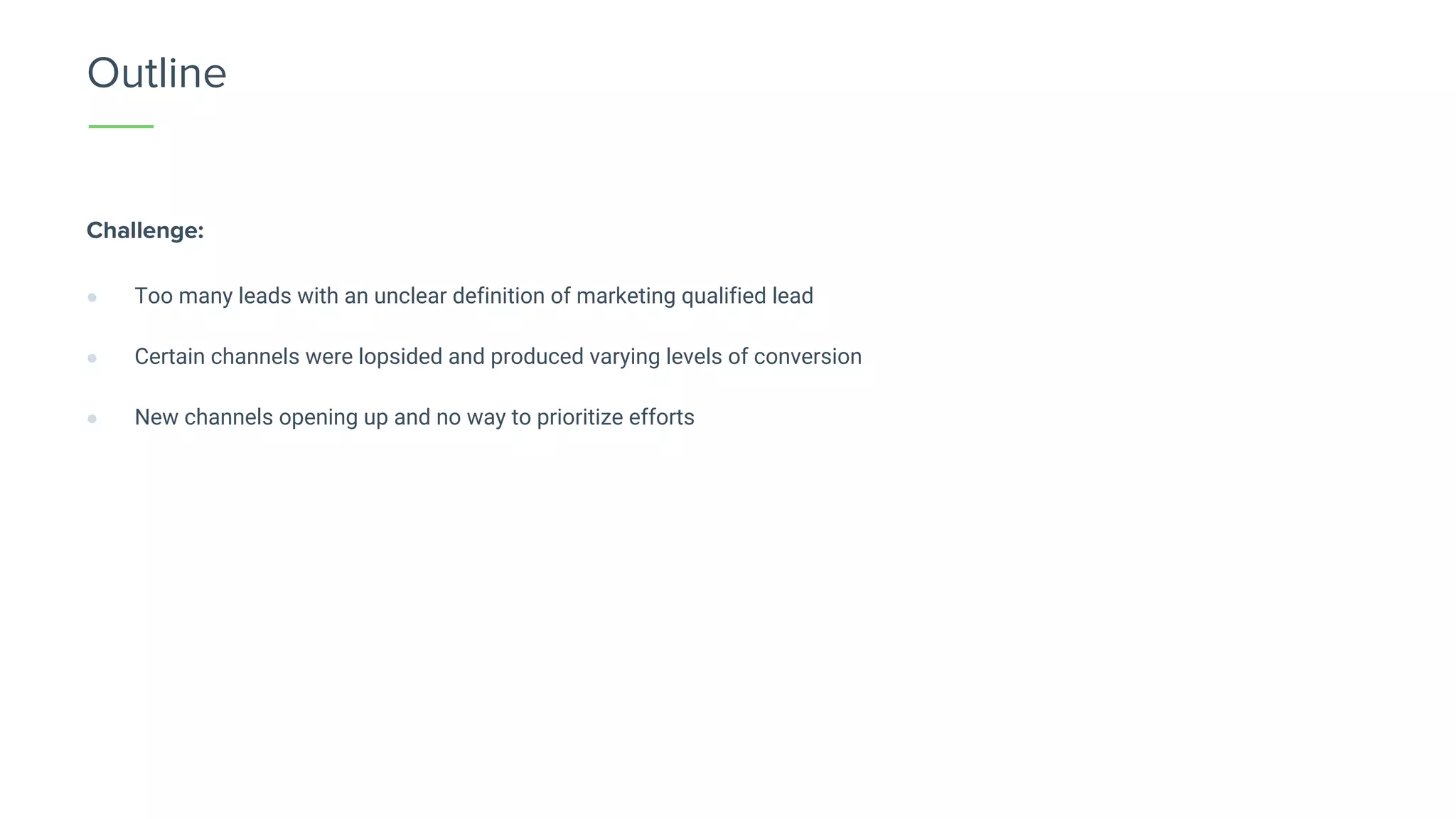 Challenge:
Outline
● Too many leads with an unclear definition of marketing qualified lead
● Certain channels were lopsided and produced varying levels of conversion
● New channels opening up and no way to prioritize efforts
 