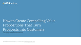 How to Create Compelling Value 
Propositions That Turn 
Prospects into Customers 
October 2014 Presentation 
Alex Osterwalder, Co-Founder strategyzer.com 
 