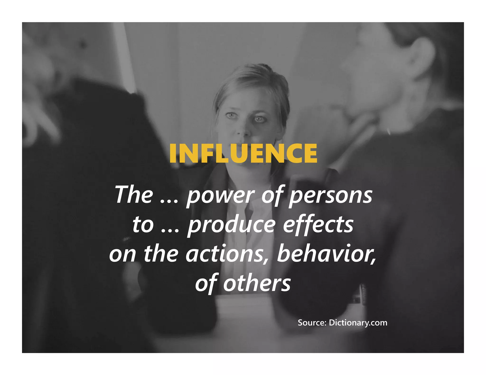 INFLUENCE
The … power of persons
to … produce effects
on the actions, behavior,
of others
Source: Dictionary.com
 