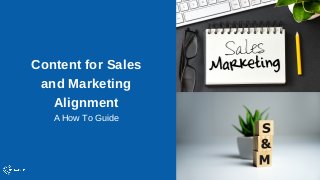 Content for Sales
and Marketing
Alignment
A How To Guide
 