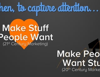 Then, to capture attention...

Make Stuff
People Want
(21st Century Marketing)

Make People
Want Stuff
(20th Century Marketing)

(via Smithery.co)

Jay Acunzo - @jay_zo

 