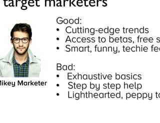 “I target marketers”
Good:
• Cutting-edge trends
• Access to betas, free stuff
• Smart, funny, techie feel
Bad:
• Exhaustive basics
• Step by step help
Mikey Marketer
• Lighthearted, peppy tone

Jay Acunzo - @jay_zo
43

 