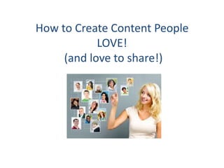 How to Create Content People
            LOVE!
     (and love to share!)
 