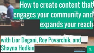 How to create content that 
engages your community and 
expands your reach 
with Lior Degani, Roy Povarchik, and 
Shayna Hodkin 
 