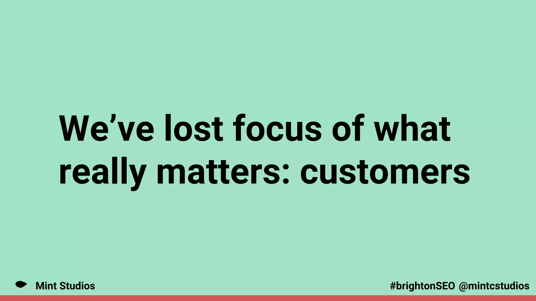 Mint Studios @mintcstudios
#brightonSEO
We’ve lost focus of what
really matters: customers
 