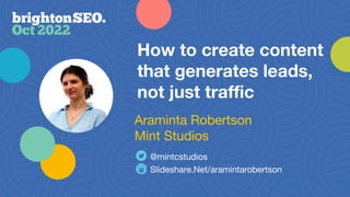 How to create content
that generates leads,
not just traffic
Slideshare.Net/aramintarobertson
@mintcstudios
Araminta Robertson
Mint Studios
 