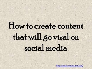 How to create content
that will go viral on
social media
http://www.eyesonnet.com/

 