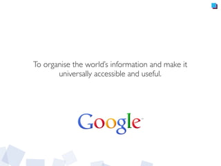 To organise the world’s information and make it
universally accessible and useful.
 