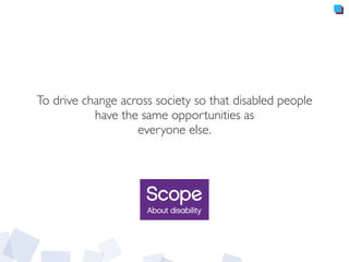 To drive change across society so that disabled people
have the same opportunities as
everyone else.
 