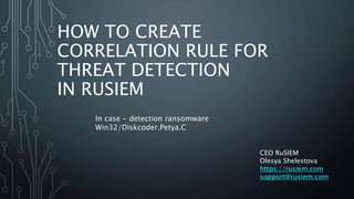 HOW TO CREATE
CORRELATION RULE FOR
THREAT DETECTION
IN RUSIEM
CEO RuSIEM
Olesya Shelestova
https://rusiem.com
support@rusiem.com
In case - detection ransomware
Win32/Diskcoder.Petya.C
 