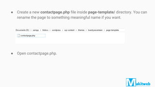 ● Open contactpage.php.
● Create a new contactpage.php file inside page-template/ directory. You can
rename the page to something meaningful name if you want.
 