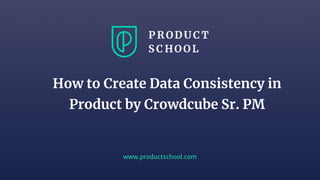 www.productschool.com
How to Create Data Consistency in
Product by Crowdcube Sr. PM
 