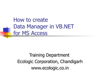 How to create  Data Manager in VB.NET for MS Access    Training Department  Ecologic Corporation, Chandigarh www.ecologic.co.in 