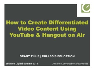 How to Create Differentiated
Video Content Using
YouTube & Hangout on Air
GRANT TILUS | COLLEGIS EDUCATION
eduWeb Digital Summit 2015 Join the Conversation: #eduweb15
 