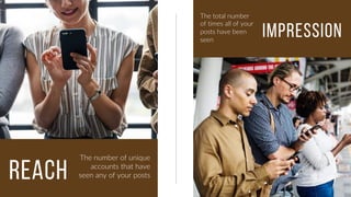 reach
IMPRESSION
The number of unique
accounts that have
seen any of your posts
The total number
of times all of your
posts have been
seen
 