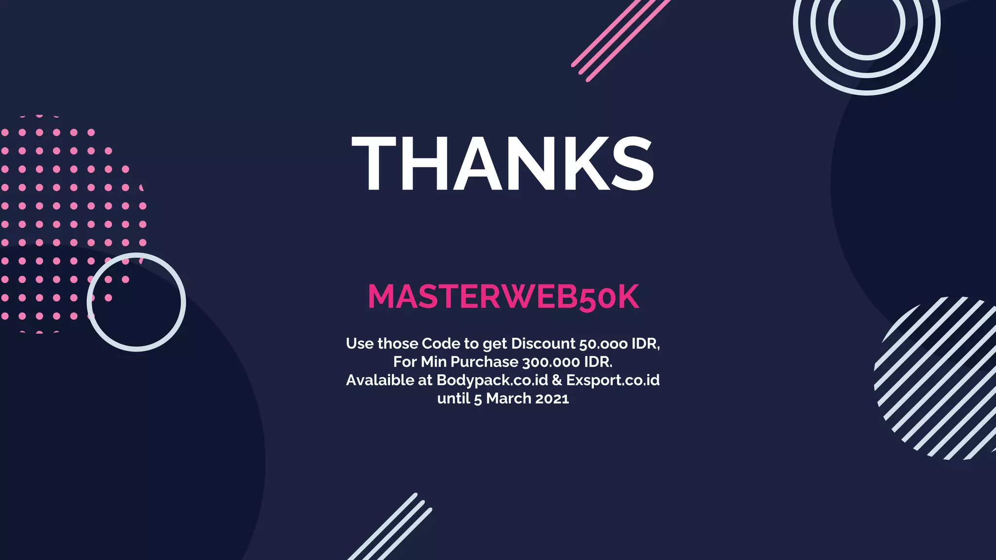 THANKS
MASTERWEB50K
Use those Code to get Discount 50.ooo IDR,
For Min Purchase 300.000 IDR.
Avalaible at Bodypack.co.id & Exsport.co.id
until 5 March 2021
 