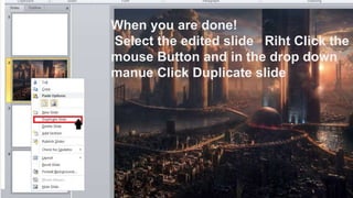 When you are done!
Select the edited slide Riht Click the
mouse Button and in the drop down
manue Click Duplicate slide