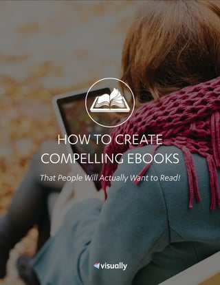 HOW TO CREATE
COMPELLING EBOOKS
That People Will Actually Want to Read!
visually.com
visual.ly
visually
visually.co
visually.com
Wordmarks
Light
Dark
Icon
 