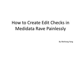 How to Create Edit Checks in
Medidata Rave Painlessly
By Weihong Yang
 