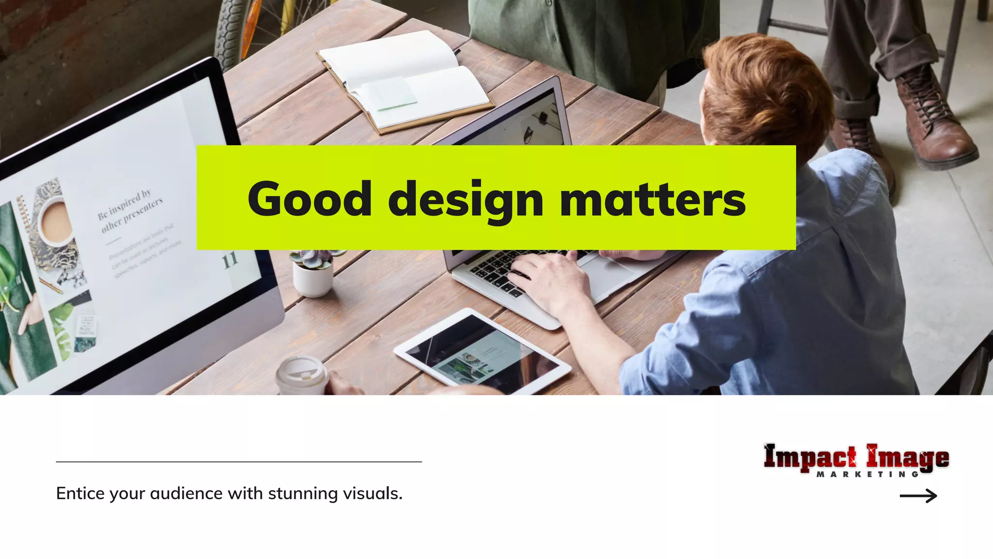 Good design matters
Entice your audience with stunning visuals.
 