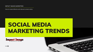 SOCIAL MEDIA
MARKETING TRENDS
IMPACT IMAGE MARKETING
How to create effective and relevant content online
 