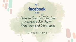How to Create Effective
Facebook Ads: Best
Practices and Strategies
- V i n a y a k P a w a r -
 