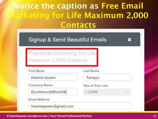 © heartiequeen.wordpress.com | Your Virtual Professional Partner 15
1515© heartiequeen.wordpress.com | Your Virtual Professional Partner 15
Notice the caption as Free Email
Marketing for Life Maximum 2,000
Contacts
 