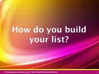 © heartiequeen.wordpress.com | Your Virtual Professional Partner 3
33© heartiequeen.wordpress.com | Your Virtual Professional Partner 3
How do you build
your list?
 