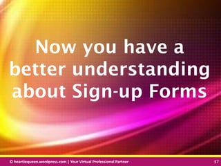 © heartiequeen.wordpress.com | Your Virtual Professional Partner 37
3737© heartiequeen.wordpress.com | Your Virtual Professional Partner 37
Now you have a
better understanding
about Sign-up Forms
 