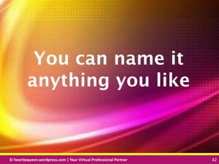 © heartiequeen.wordpress.com | Your Virtual Professional Partner 42
4242© heartiequeen.wordpress.com | Your Virtual Professional Partner 42
You can name it
anything you like
 