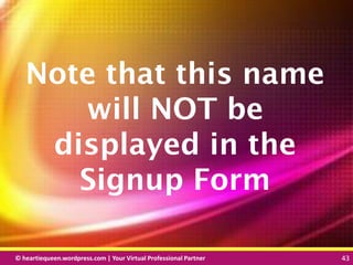 © heartiequeen.wordpress.com | Your Virtual Professional Partner 43
4343© heartiequeen.wordpress.com | Your Virtual Professional Partner 43
Note that this name
will NOT be
displayed in the
Signup Form
 