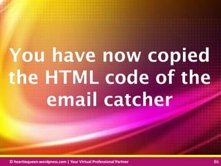 © heartiequeen.wordpress.com | Your Virtual Professional Partner 86
8686© heartiequeen.wordpress.com | Your Virtual Professional Partner 86
You have now copied
the HTML code of the
email catcher
 